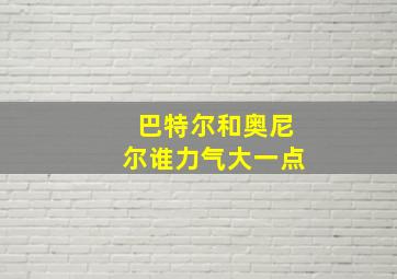 巴特尔和奥尼尔谁力气大一点