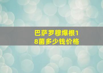 巴萨罗穆爆根18菌多少钱价格