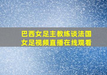 巴西女足主教练谈法国女足视频直播在线观看