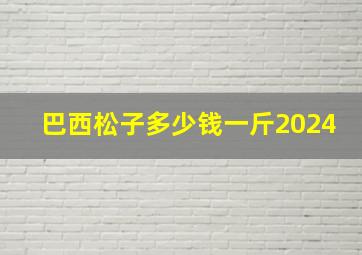 巴西松子多少钱一斤2024