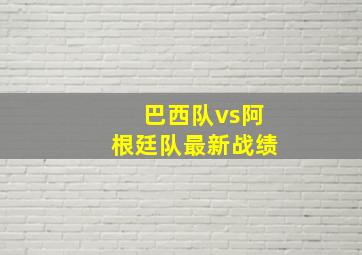 巴西队vs阿根廷队最新战绩