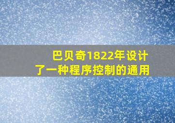 巴贝奇1822年设计了一种程序控制的通用