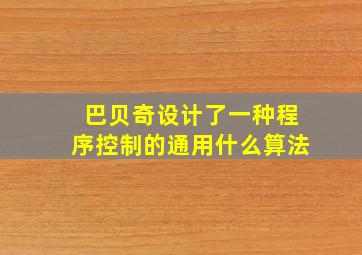 巴贝奇设计了一种程序控制的通用什么算法