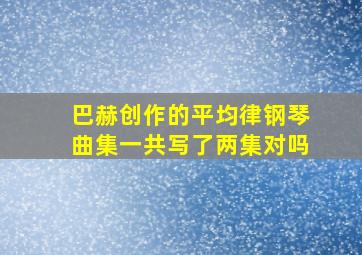 巴赫创作的平均律钢琴曲集一共写了两集对吗