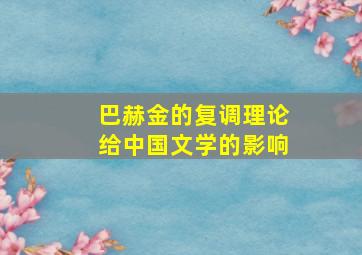 巴赫金的复调理论给中国文学的影响