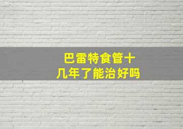 巴雷特食管十几年了能治好吗