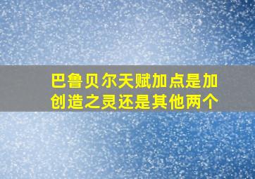 巴鲁贝尔天赋加点是加创造之灵还是其他两个