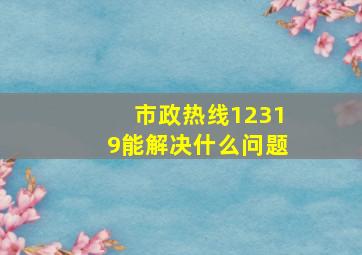 市政热线12319能解决什么问题