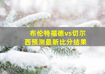 布伦特福德vs切尔西预测最新比分结果