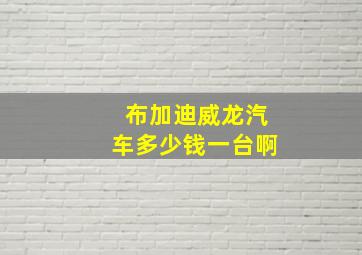 布加迪威龙汽车多少钱一台啊