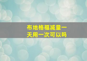 布地格福减量一天用一次可以吗