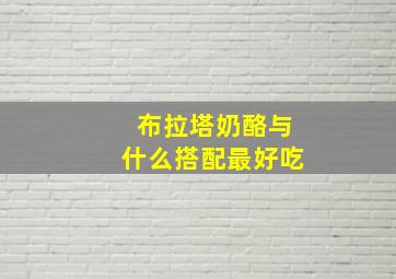 布拉塔奶酪与什么搭配最好吃