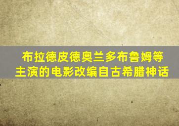 布拉德皮德奥兰多布鲁姆等主演的电影改编自古希腊神话