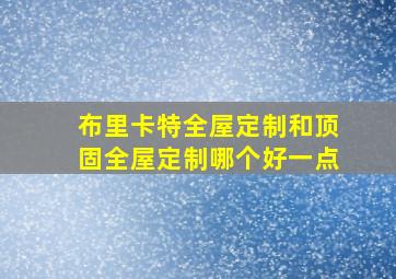 布里卡特全屋定制和顶固全屋定制哪个好一点