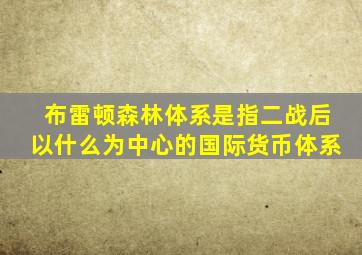 布雷顿森林体系是指二战后以什么为中心的国际货币体系