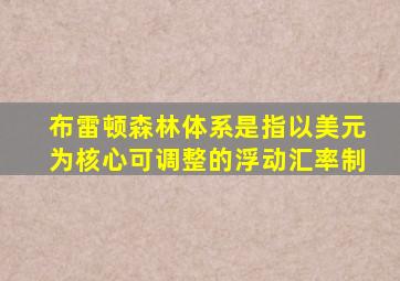 布雷顿森林体系是指以美元为核心可调整的浮动汇率制