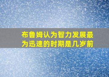 布鲁姆认为智力发展最为迅速的时期是几岁前