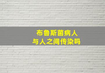 布鲁斯菌病人与人之间传染吗