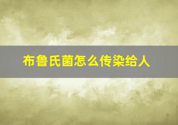 布鲁氏菌怎么传染给人