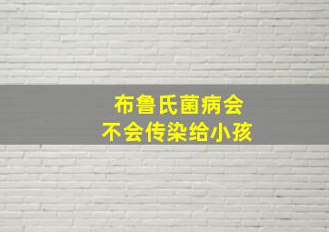 布鲁氏菌病会不会传染给小孩