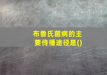 布鲁氏菌病的主要传播途径是()