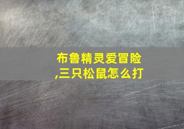 布鲁精灵爱冒险,三只松鼠怎么打