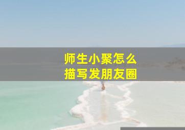 师生小聚怎么描写发朋友圈