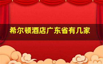 希尔顿酒店广东省有几家