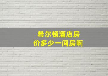 希尔顿酒店房价多少一间房啊