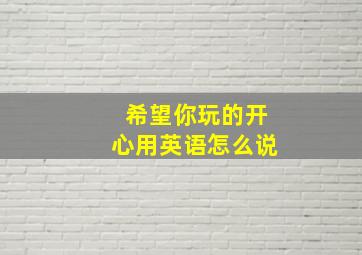 希望你玩的开心用英语怎么说