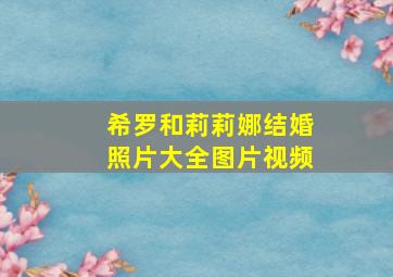 希罗和莉莉娜结婚照片大全图片视频