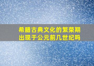 希腊古典文化的繁荣期出现于公元前几世纪吗