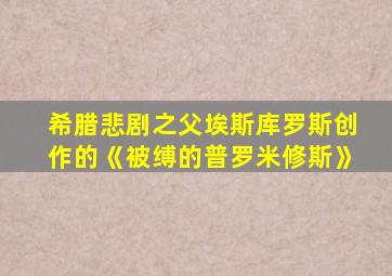 希腊悲剧之父埃斯库罗斯创作的《被缚的普罗米修斯》