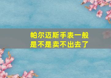 帕尔迈斯手表一般是不是卖不出去了