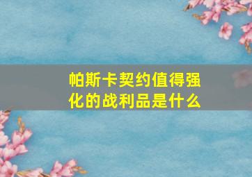 帕斯卡契约值得强化的战利品是什么