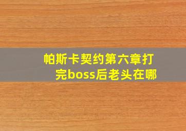 帕斯卡契约第六章打完boss后老头在哪