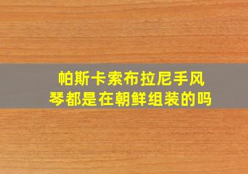 帕斯卡索布拉尼手风琴都是在朝鲜组装的吗