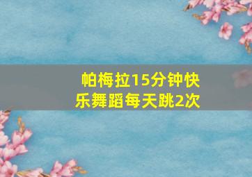 帕梅拉15分钟快乐舞蹈每天跳2次