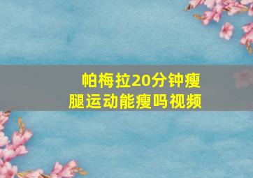 帕梅拉20分钟瘦腿运动能瘦吗视频