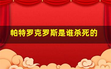 帕特罗克罗斯是谁杀死的