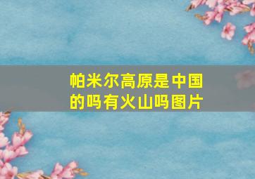 帕米尔高原是中国的吗有火山吗图片