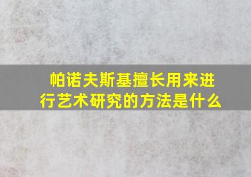 帕诺夫斯基擅长用来进行艺术研究的方法是什么