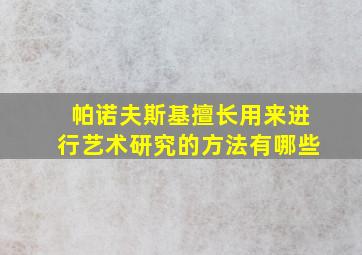 帕诺夫斯基擅长用来进行艺术研究的方法有哪些