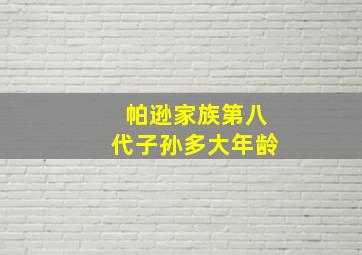 帕逊家族第八代子孙多大年龄