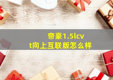 帝豪1.5lcvt向上互联版怎么样