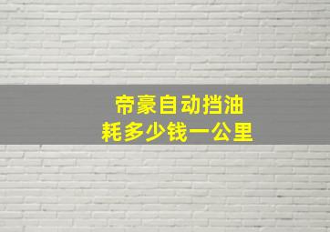 帝豪自动挡油耗多少钱一公里