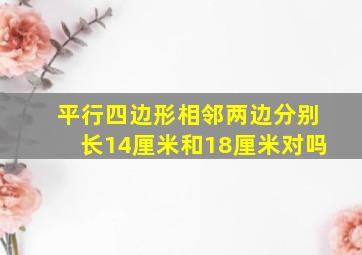 平行四边形相邻两边分别长14厘米和18厘米对吗