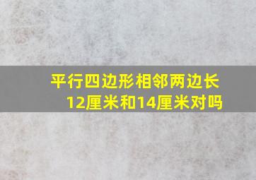 平行四边形相邻两边长12厘米和14厘米对吗