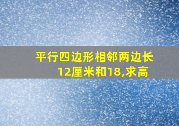 平行四边形相邻两边长12厘米和18,求高