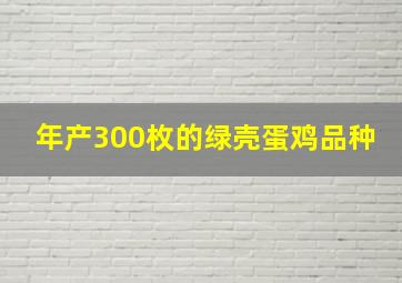 年产300枚的绿壳蛋鸡品种